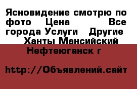 Ясновидение смотрю по фото  › Цена ­ 2 000 - Все города Услуги » Другие   . Ханты-Мансийский,Нефтеюганск г.